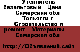 Утеплитель базальтовый › Цена ­ 55 - Самарская обл., Тольятти г. Строительство и ремонт » Материалы   . Самарская обл.